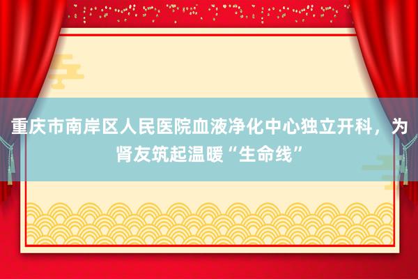 重庆市南岸区人民医院血液净化中心独立开科，为肾友筑起温暖“生命线”