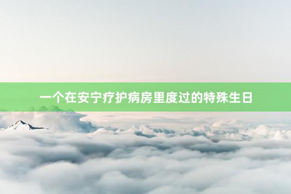 一个在安宁疗护病房里度过的特殊生日