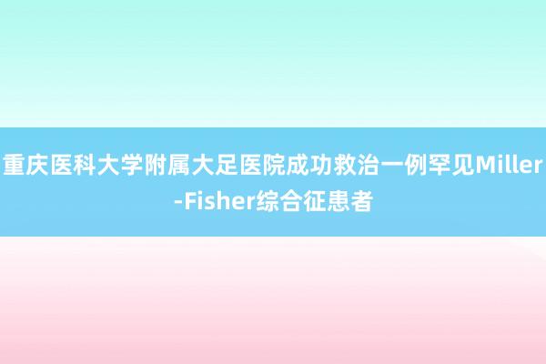 重庆医科大学附属大足医院成功救治一例罕见Miller-Fisher综合征患者