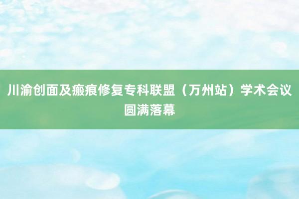 川渝创面及瘢痕修复专科联盟（万州站）学术会议圆满落幕