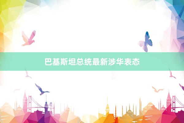 巴基斯坦总统最新涉华表态