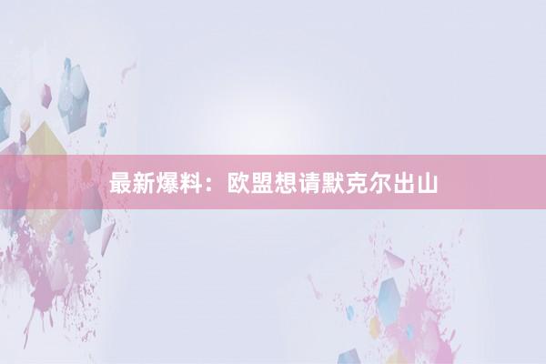 最新爆料：欧盟想请默克尔出山
