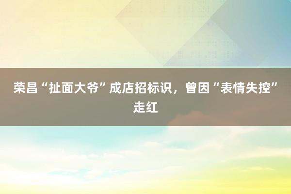 荣昌“扯面大爷”成店招标识，曾因“表情失控”走红