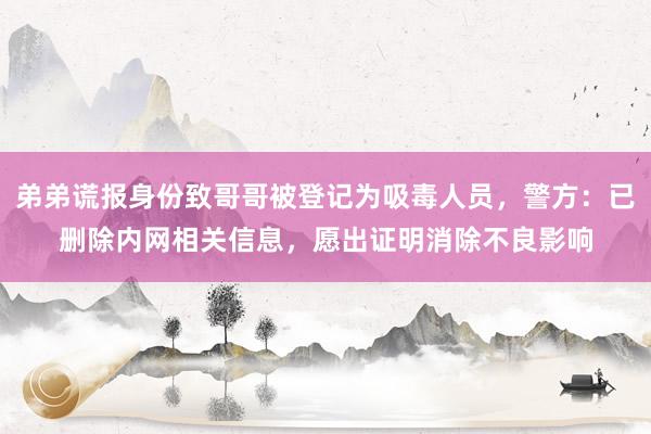 弟弟谎报身份致哥哥被登记为吸毒人员，警方：已删除内网相关信息，愿出证明消除不良影响