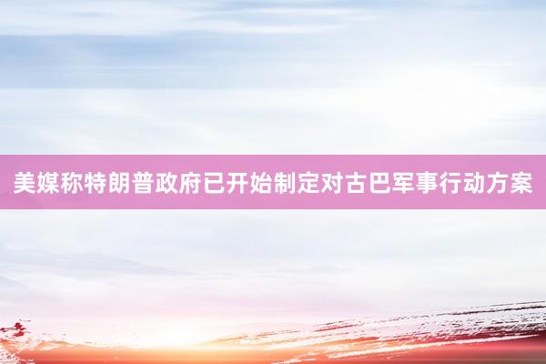 美媒称特朗普政府已开始制定对古巴军事行动方案