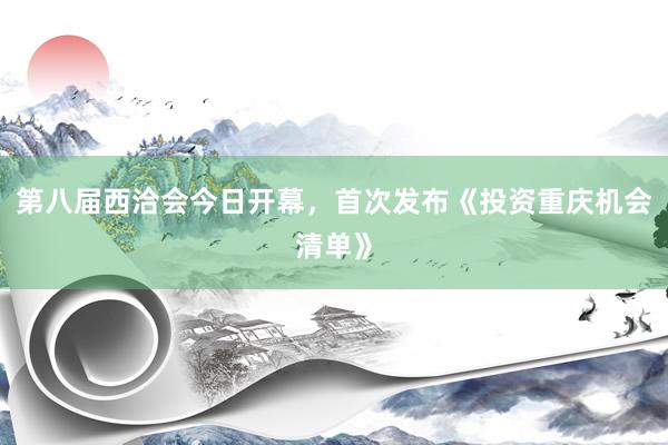 第八届西洽会今日开幕，首次发布《投资重庆机会清单》