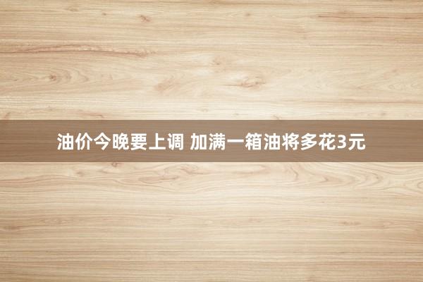油价今晚要上调 加满一箱油将多花3元