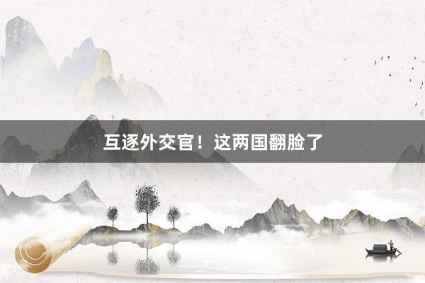 互逐外交官！这两国翻脸了