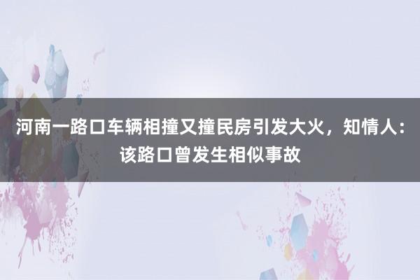 河南一路口车辆相撞又撞民房引发大火，知情人：该路口曾发生相似事故