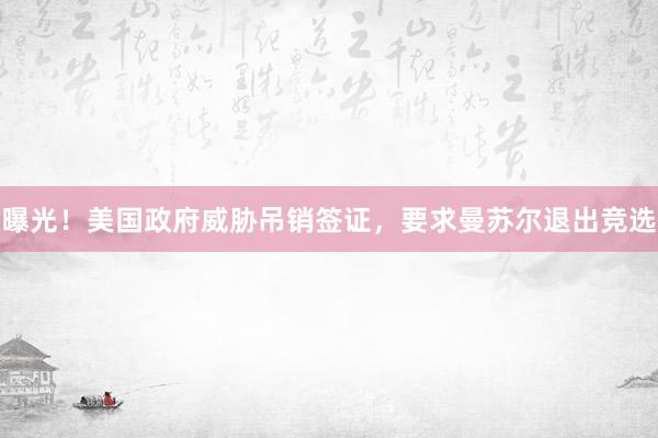曝光！美国政府威胁吊销签证，要求曼苏尔退出竞选