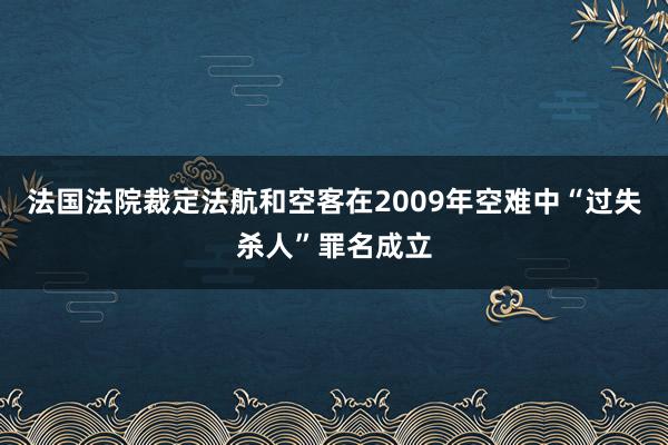 法国法院裁定法航和空客在2009年空难中“过失杀人”罪名成立