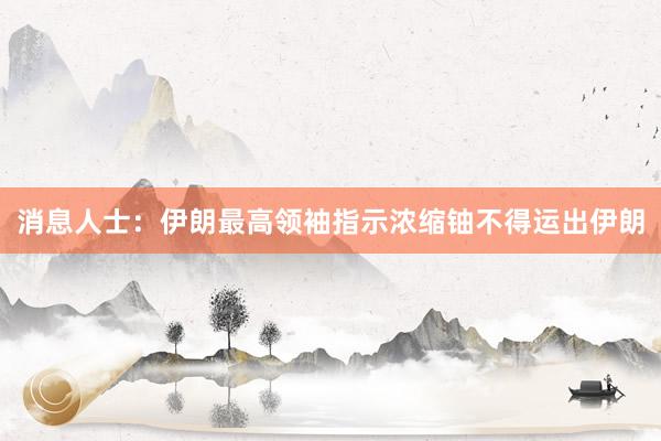 消息人士：伊朗最高领袖指示浓缩铀不得运出伊朗
