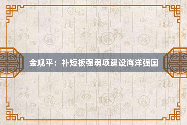 金观平：补短板强弱项建设海洋强国