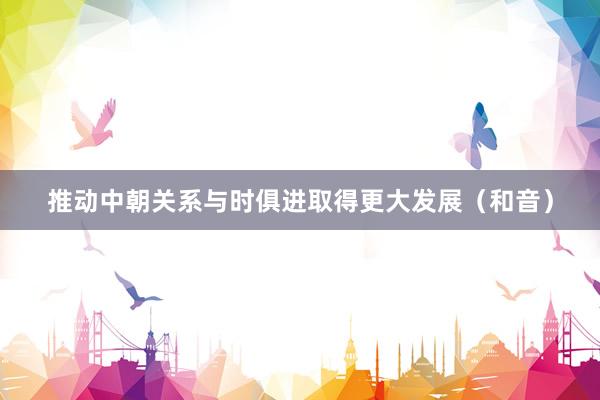 推动中朝关系与时俱进取得更大发展（和音）