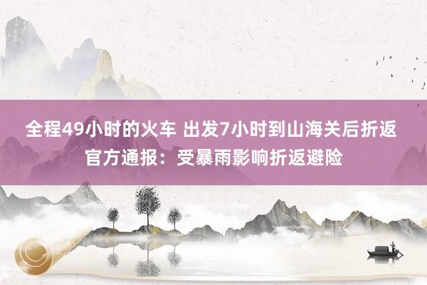 全程49小时的火车 出发7小时到山海关后折返 官方通报：受暴雨影响折返避险