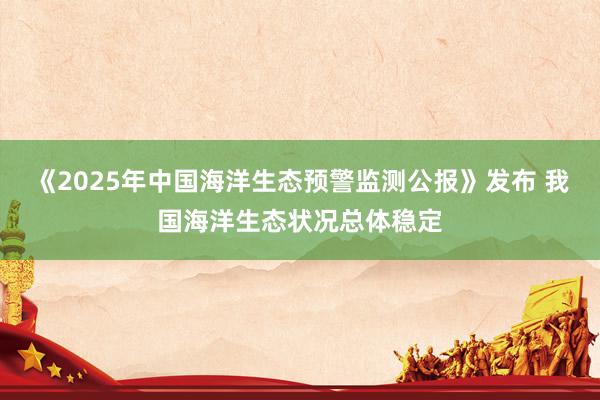 《2025年中国海洋生态预警监测公报》发布 我国海洋生态状况总体稳定