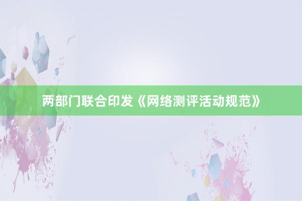 两部门联合印发《网络测评活动规范》