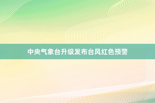 中央气象台升级发布台风红色预警