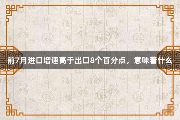 前7月进口增速高于出口8个百分点，意味着什么