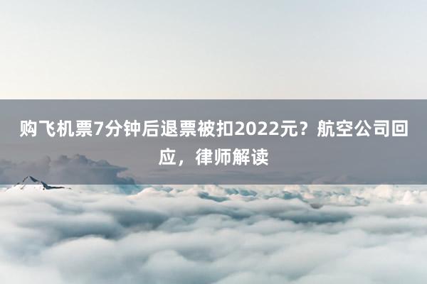 购飞机票7分钟后退票被扣2022元？航空公司回应，律师解读