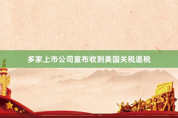 多家上市公司宣布收到美国关税退税