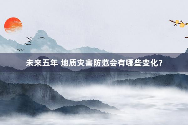 未来五年 地质灾害防范会有哪些变化？