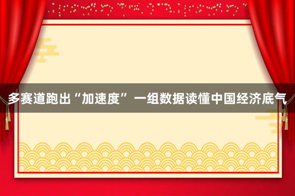 多赛道跑出“加速度” 一组数据读懂中国经济底气