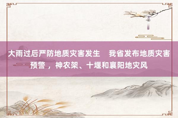 大雨过后严防地质灾害发生    我省发布地质灾害预警 ，神农架、十堰和襄阳地灾风