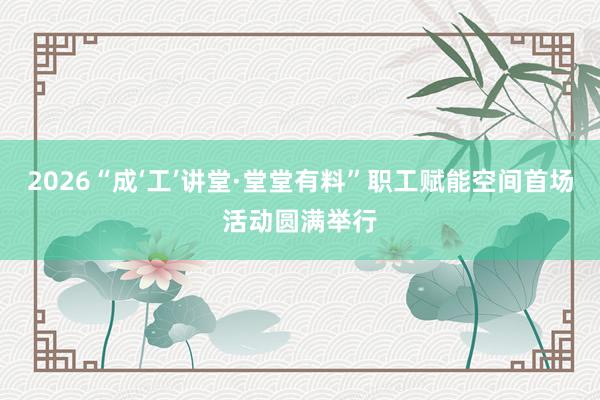 2026“成‘工’讲堂·堂堂有料”职工赋能空间首场活动圆满举行