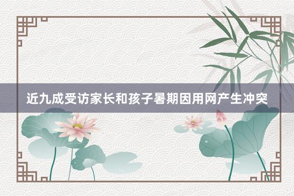 近九成受访家长和孩子暑期因用网产生冲突