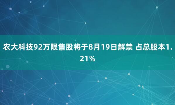 农大科技92万限售股将于8月19日解禁 占总股本1.21%
