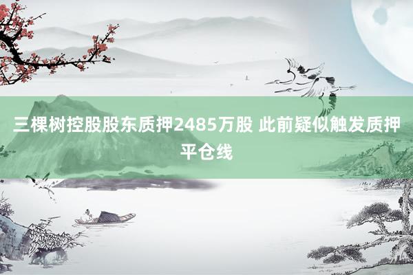三棵树控股股东质押2485万股 此前疑似触发质押平仓线