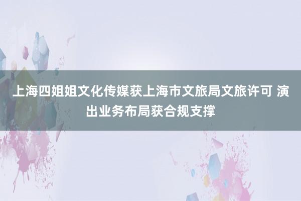 上海四姐姐文化传媒获上海市文旅局文旅许可 演出业务布局获合规支撑