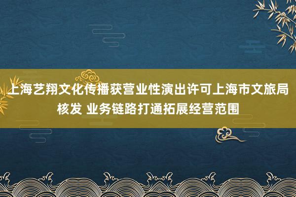 上海艺翔文化传播获营业性演出许可上海市文旅局核发 业务链路打通拓展经营范围