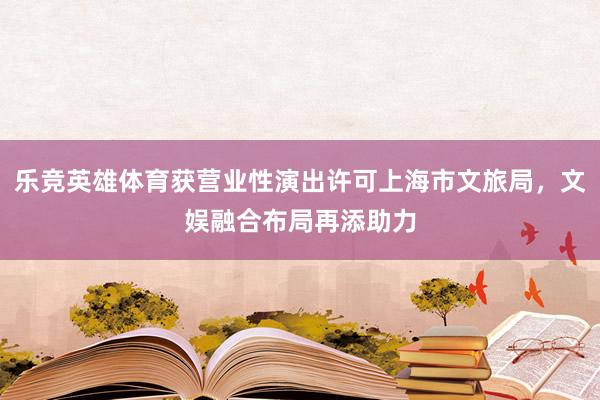 乐竞英雄体育获营业性演出许可上海市文旅局,文娱融合布局再添助力