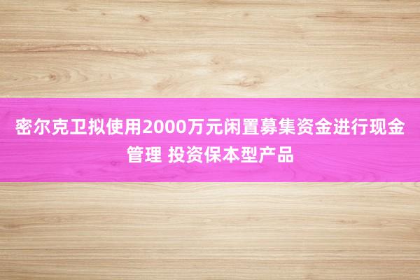密尔克卫拟使用2000万元闲置募集资金进行现金管理 投资保本型产品
