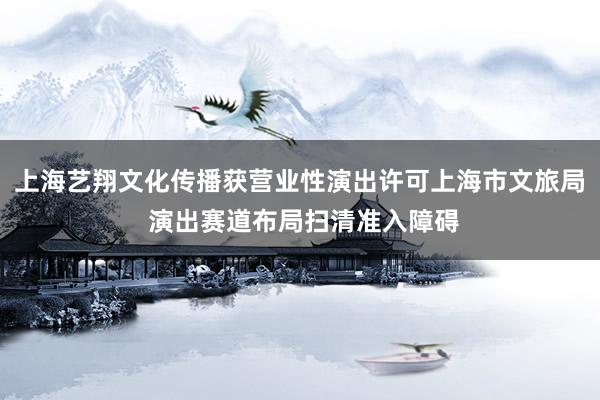 上海艺翔文化传播获营业性演出许可上海市文旅局 演出赛道布局扫清准入障碍