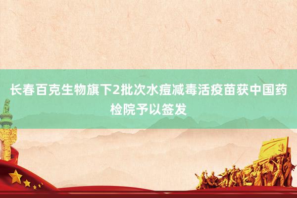 长春百克生物旗下2批次水痘减毒活疫苗获中国药检院予以签发