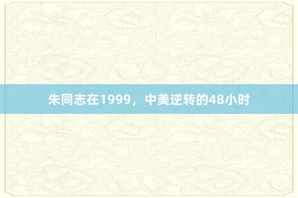朱同志在1999，中美逆转的48小时