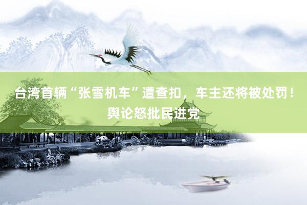 台湾首辆“张雪机车”遭查扣，车主还将被处罚！舆论怒批民进党