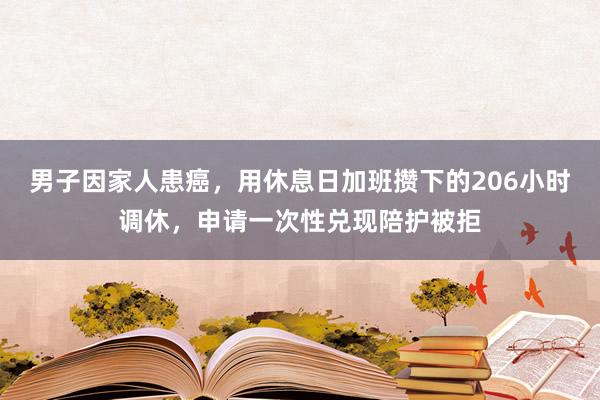 男子因家人患癌，用休息日加班攒下的206小时调休，申请一次性兑现陪护被拒