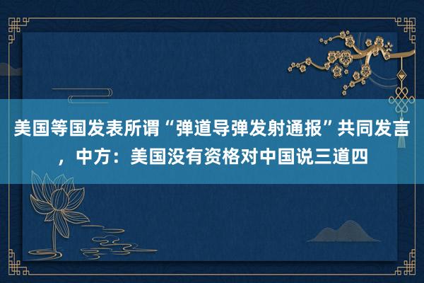 美国等国发表所谓“弹道导弹发射通报”共同发言，中方：美国没有资格对中国说三道四