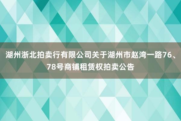 湖州浙北拍卖行有限公司关于湖州市赵湾一路76、78号商铺租赁权拍卖公告