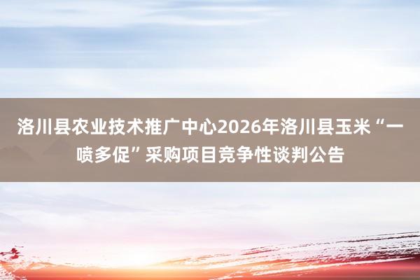 洛川县农业技术推广中心2026年洛川县玉米“一喷多促”采购项目竞争性谈判公告