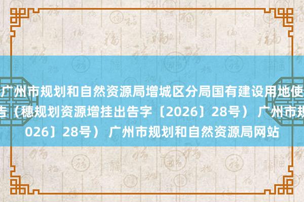 广州市规划和自然资源局增城区分局国有建设用地使用权网上挂牌出让公告(穗规划资源增挂出告字〔2026〕28号) 广州市规划和自然资源局网站