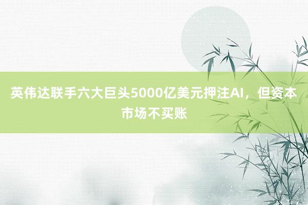 英伟达联手六大巨头5000亿美元押注AI，但资本市场不买账