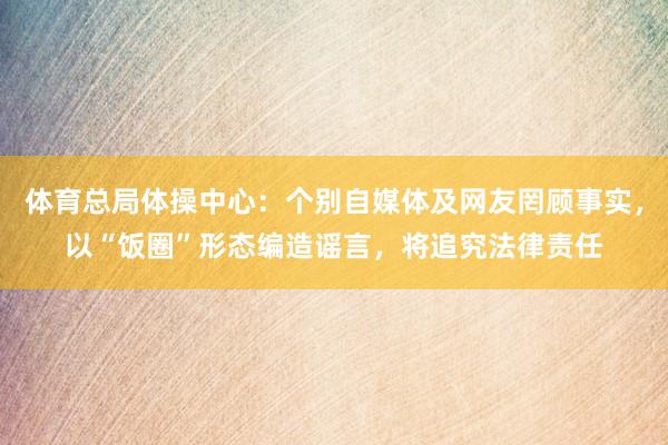 体育总局体操中心：个别自媒体及网友罔顾事实，以“饭圈”形态编造谣言，将追究法律责任