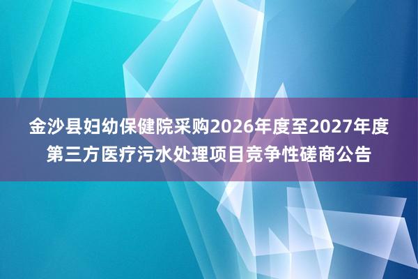 金沙县妇幼保健院采购2026年度至2027年度第三方医疗污水处理项目竞争性磋商公告