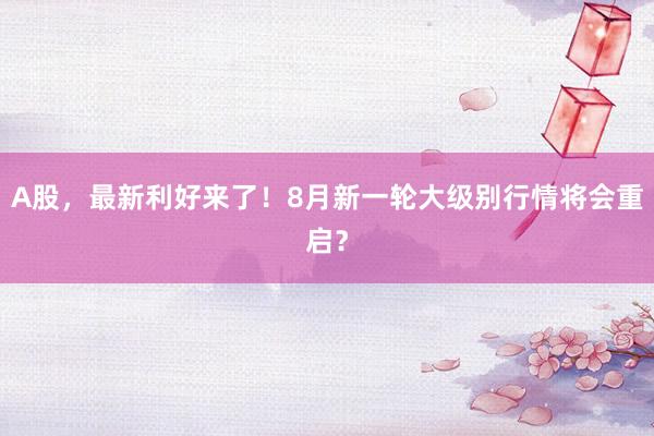 A股，最新利好来了！8月新一轮大级别行情将会重启？