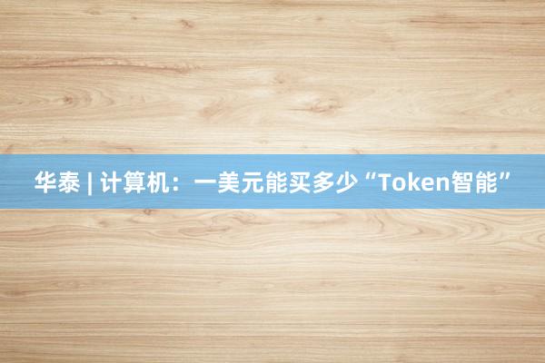华泰 | 计算机：一美元能买多少“Token智能”